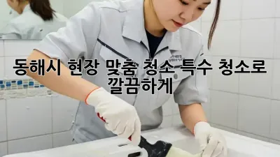 동해시 현장 맞춤 청소, 특수 청소로 깔끔하게 ✨