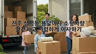 진주 상평동 용달이사 소형차량: 안전하고 저렴하게 이사하기