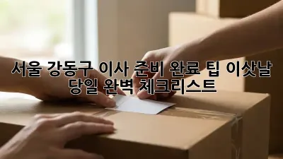 서울 강동구 이사 준비 완료 팁: 이삿날 당일 완벽 체크리스트
