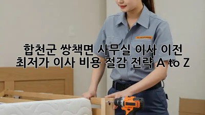 합천군 쌍책면 사무실 이사 이전: 최저가 이사 비용 절감 전략 A to Z! ✨