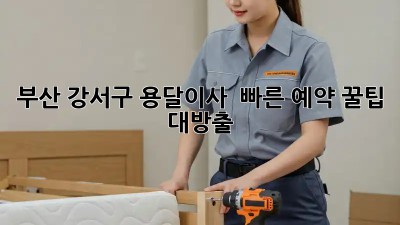 부산 강서구 용달이사 🚀 빠른 예약 꿀팁 대방출!