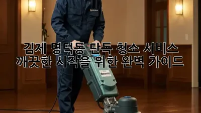 김제 명덕동 단독 청소 서비스, 깨끗한 시작을 위한 완벽 가이드
